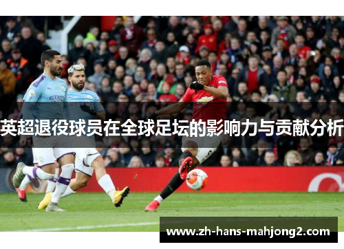 英超退役球员在全球足坛的影响力与贡献分析