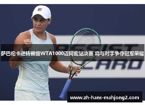 萨巴伦卡逆转晋级WTA1000迈阿密站决赛 将与对手争夺冠军荣耀