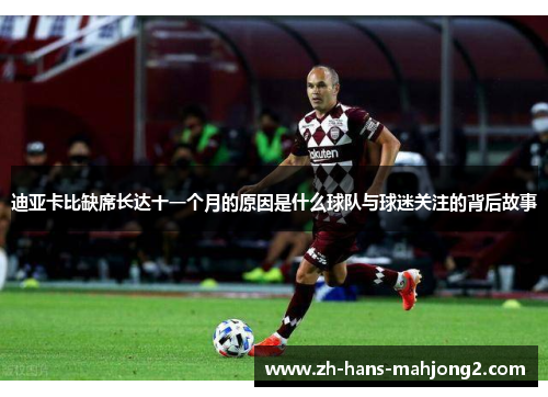 迪亚卡比缺席长达十一个月的原因是什么球队与球迷关注的背后故事