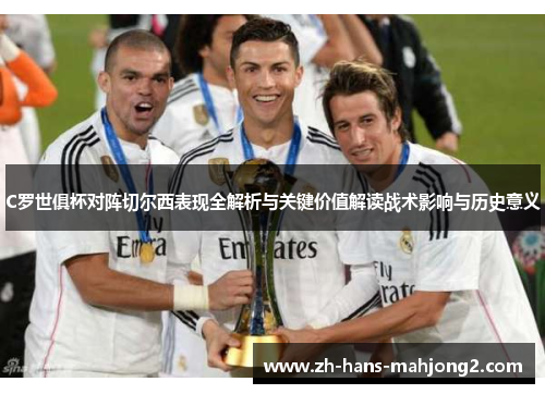 C罗世俱杯对阵切尔西表现全解析与关键价值解读战术影响与历史意义