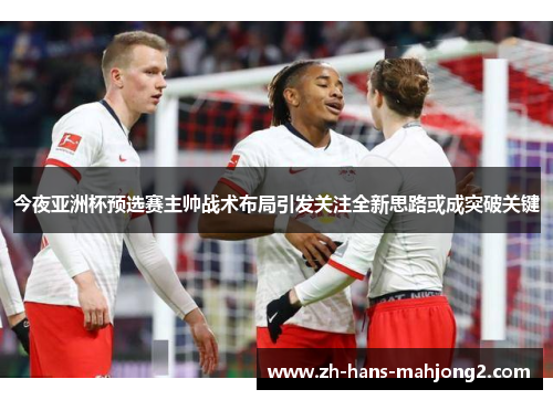 今夜亚洲杯预选赛主帅战术布局引发关注全新思路或成突破关键