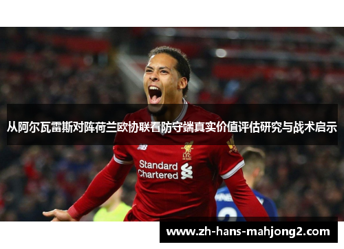 从阿尔瓦雷斯对阵荷兰欧协联看防守端真实价值评估研究与战术启示