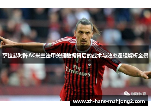 萨拉赫对阵AC米兰法甲关键数据背后的战术与效率逻辑解析全景