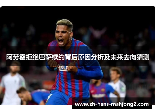 阿劳霍拒绝巴萨续约背后原因分析及未来去向猜测
