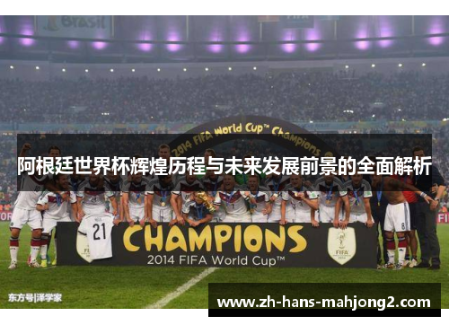 阿根廷世界杯辉煌历程与未来发展前景的全面解析