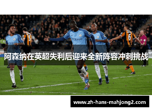 阿森纳在英超失利后迎来全新阵容冲刺挑战