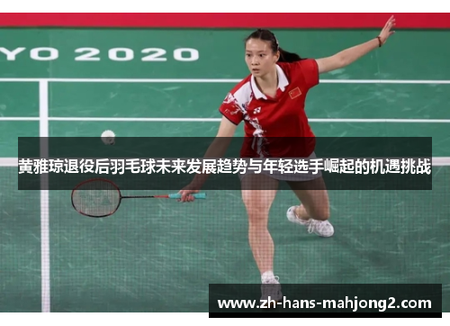 黄雅琼退役后羽毛球未来发展趋势与年轻选手崛起的机遇挑战