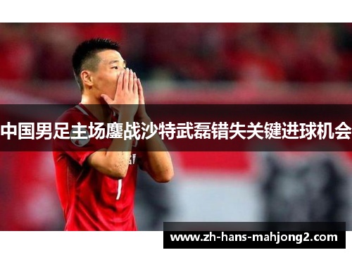 中国男足主场鏖战沙特武磊错失关键进球机会