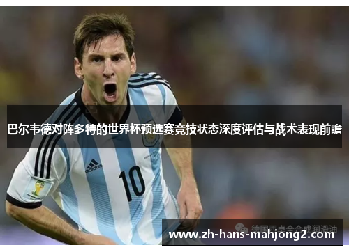 巴尔韦德对阵多特的世界杯预选赛竞技状态深度评估与战术表现前瞻