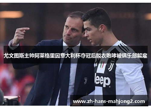 尤文图斯主帅阿莱格里因意大利杯夺冠后脱衣咆哮被俱乐部解雇