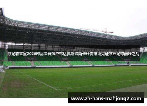欧足联官宣2026欧冠决赛落户布达佩斯普斯卡什竞技场见证欧洲足球巅峰之战