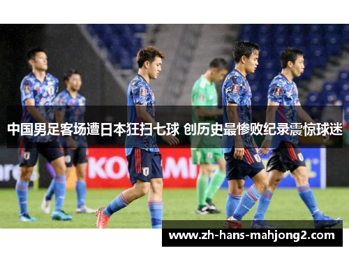 中国男足客场遭日本狂扫七球 创历史最惨败纪录震惊球迷