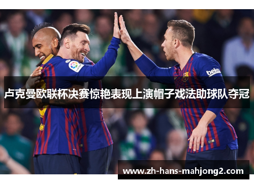 卢克曼欧联杯决赛惊艳表现上演帽子戏法助球队夺冠