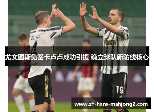 尤文图斯免签卡卢卢成功引援 确立球队新防线核心