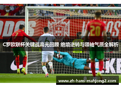 C罗欧联杯关键战高光回顾 绝境逆转与领袖气质全解析