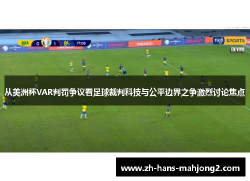 从美洲杯VAR判罚争议看足球裁判科技与公平边界之争激烈讨论焦点