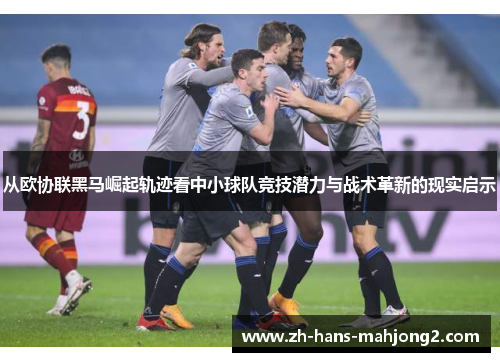 从欧协联黑马崛起轨迹看中小球队竞技潜力与战术革新的现实启示